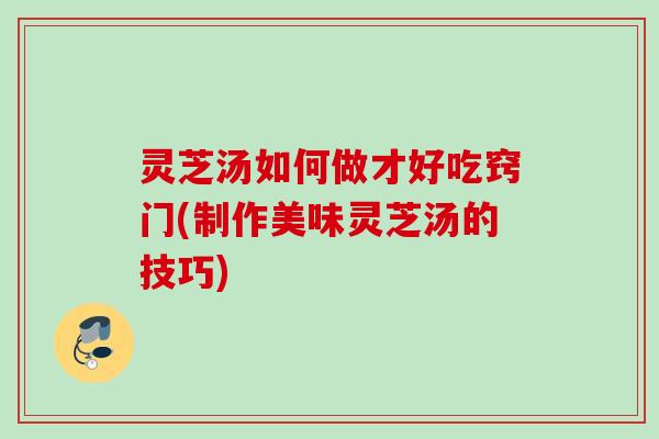灵芝汤如何做才好吃窍门(制作美味灵芝汤的技巧) 灵芝汤如何做才好吃窍门(制作美味灵芝汤的技巧)
