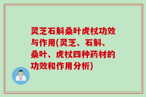 灵芝石斛桑叶虎杖功效与作用(灵芝、石斛、桑叶、虎杖四种药材的功效和作用分析)
