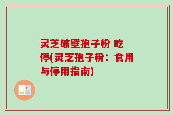 灵芝破壁孢子粉 吃 停(灵芝孢子粉:食用与停用指南) 灵芝破壁孢子粉 吃 停(灵芝孢子粉:食用与停用指南)