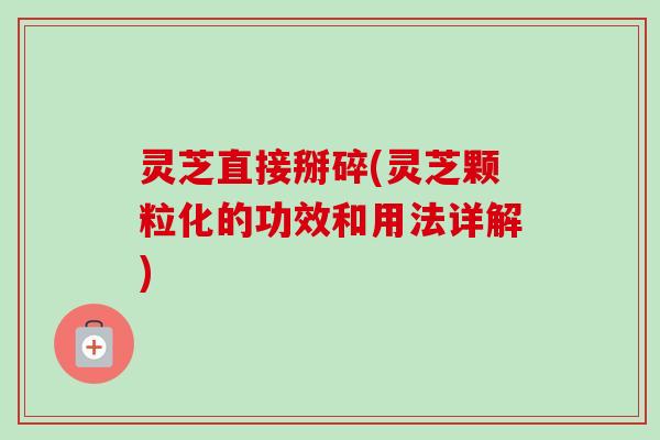 灵芝直接掰碎(灵芝颗粒化的功效和用法详解)