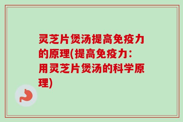 灵芝片煲汤提高免疫力的原理(提高免疫力：用灵芝片煲汤的科学原理)