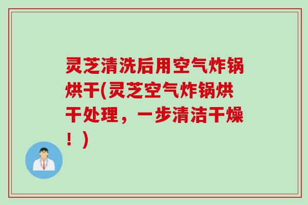 灵芝清洗后用空气炸锅烘干(灵芝空气炸锅烘干处理，一步清洁干燥！)