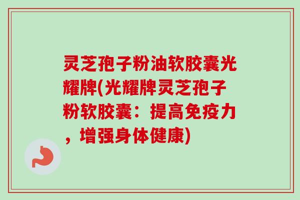 灵芝孢子粉油软胶囊光耀牌(光耀牌灵芝孢子粉软胶囊：提高免疫力，增强身体健康)
