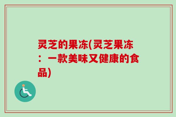 灵芝的果冻(灵芝果冻：一款美味又健康的食品)
