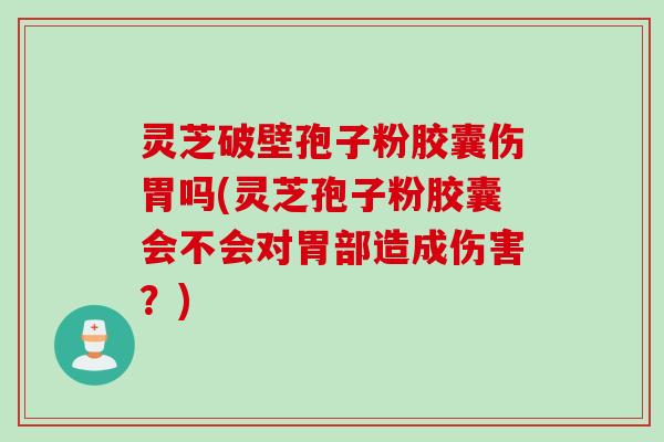灵芝破壁孢子粉胶囊伤胃吗(灵芝孢子粉胶囊会不会对胃部造成伤害？)