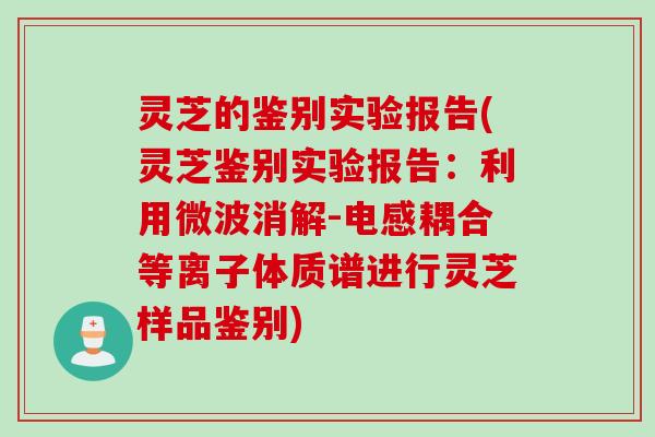灵芝的鉴别实验报告(灵芝鉴别实验报告:利用微波消解-电感耦合等离子体质谱进行灵芝样品鉴别) 灵芝的鉴别实验报告(灵芝鉴别实验报告:利用微波消解-电感耦合等离子体质谱进行灵芝样品鉴别)