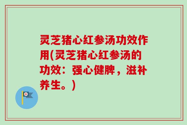 灵芝猪心红参汤功效作用(灵芝猪心红参汤的功效：强心健脾，滋补养生。)