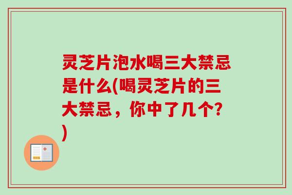 灵芝片泡水喝三大禁忌是什么(喝灵芝片的三大禁忌，你中了几个？)