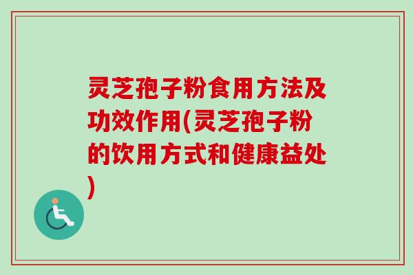 灵芝孢子粉食用方法及功效作用(灵芝孢子粉的饮用方式和健康益处)