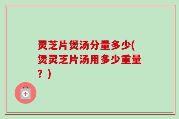 灵芝片煲汤分量多少(煲灵芝片汤用多少重量？)