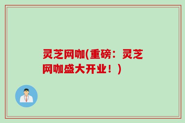 灵芝网咖(重磅：灵芝网咖盛大开业！)