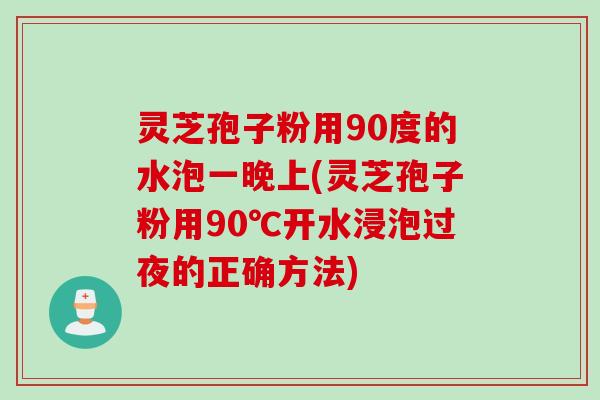 灵芝孢子粉用90度的水泡一晚上(灵芝孢子粉用90℃开水浸泡过夜的正确方法)