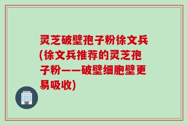 灵芝破壁孢子粉徐文兵(徐文兵推荐的灵芝孢子粉——破壁细胞壁更易吸收)