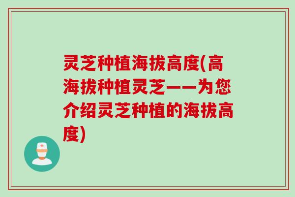 灵芝种植海拔高度(高海拔种植灵芝——为您介绍灵芝种植的海拔高度)