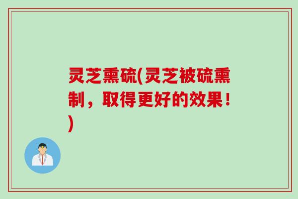 灵芝熏硫(灵芝被硫熏制，取得更好的效果！)