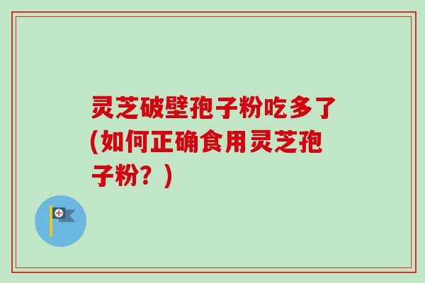 灵芝破壁孢子粉吃多了(如何正确食用灵芝孢子粉？)