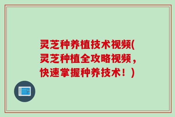 灵芝种养植技术视频(灵芝种植全攻略视频，快速掌握种养技术！)