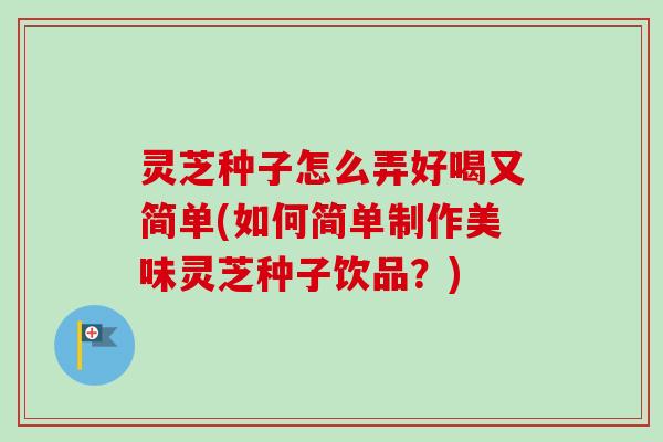 灵芝种子怎么弄好喝又简单(如何简单制作美味灵芝种子饮品？)