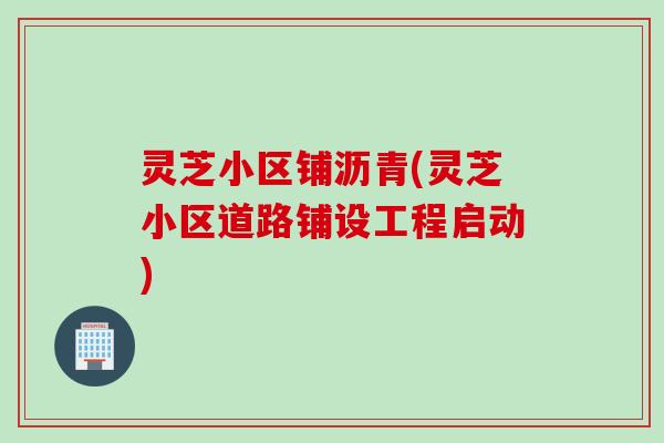 灵芝小区铺沥青(灵芝小区道路铺设工程启动)