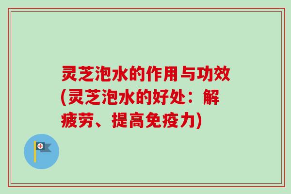 灵芝泡水的作用与功效(灵芝泡水的好处：解疲劳、提高免疫力)