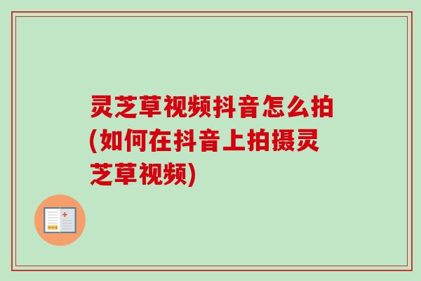 灵芝草视频抖音怎么拍(如何在抖音上拍摄灵芝草视频)
