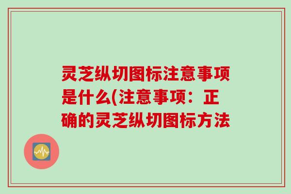 灵芝纵切图标注意事项是什么(注意事项：正确的灵芝纵切图标方法