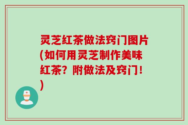 灵芝红茶做法窍门图片(如何用灵芝制作美味红茶?附做法及窍门!) 灵芝红茶做法窍门图片(如何用灵芝制作美味红茶?附做法及窍门!)