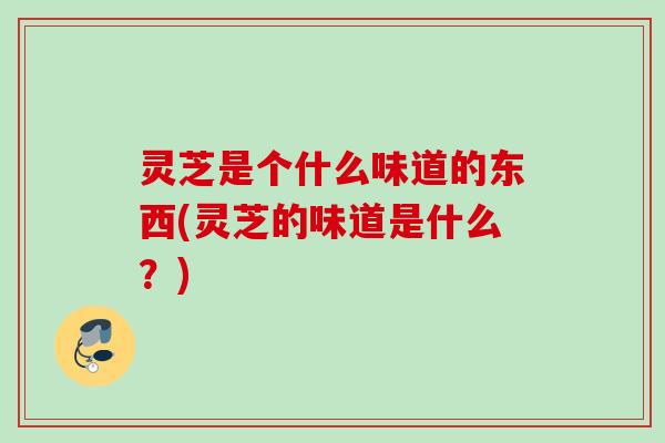 灵芝是个什么味道的东西(灵芝的味道是什么？)