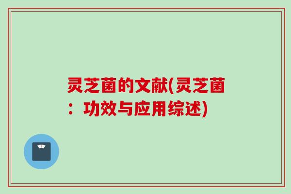 灵芝菌的文献(灵芝菌:功效与应用综述) 灵芝菌的文献(灵芝菌:功效与应用综述)