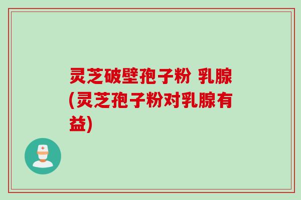 灵芝破壁孢子粉 乳腺(灵芝孢子粉对乳腺有益)