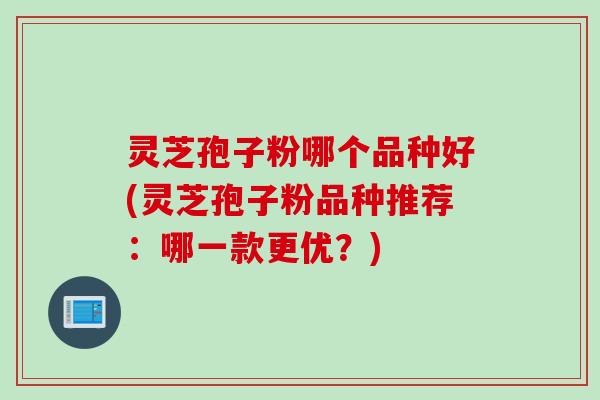 灵芝孢子粉哪个品种好(灵芝孢子粉品种推荐：哪一款更优？)