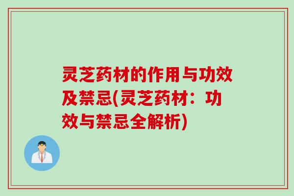 灵芝药材的作用与功效及禁忌(灵芝药材：功效与禁忌全解析)