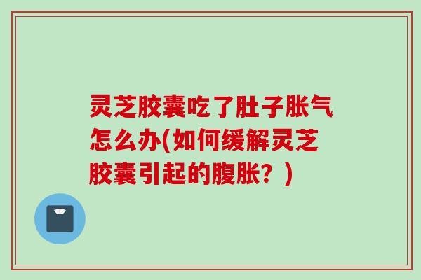 灵芝胶囊吃了肚子胀气怎么办(如何缓解灵芝胶囊引起的腹胀？)