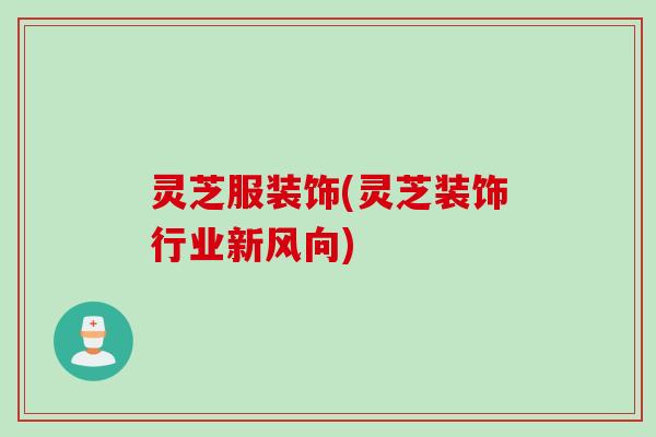 灵芝服装饰(灵芝装饰行业新风向)