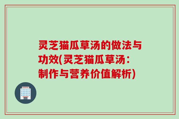 灵芝猫瓜草汤的做法与功效(灵芝猫瓜草汤：制作与营养价值解析)