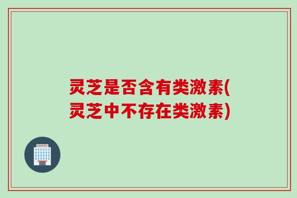 灵芝是否含有类激素(灵芝中不存在类激素)