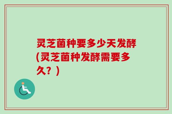 灵芝菌种要多少天发酵(灵芝菌种发酵需要多久？)