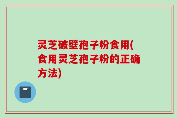 灵芝破壁孢子粉食用(食用灵芝孢子粉的正确方法)