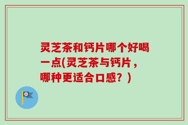 灵芝茶和钙片哪个好喝一点(灵芝茶与钙片，哪种更适合口感？)