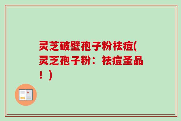 灵芝破壁孢子粉祛痘(灵芝孢子粉：祛痘圣品！)