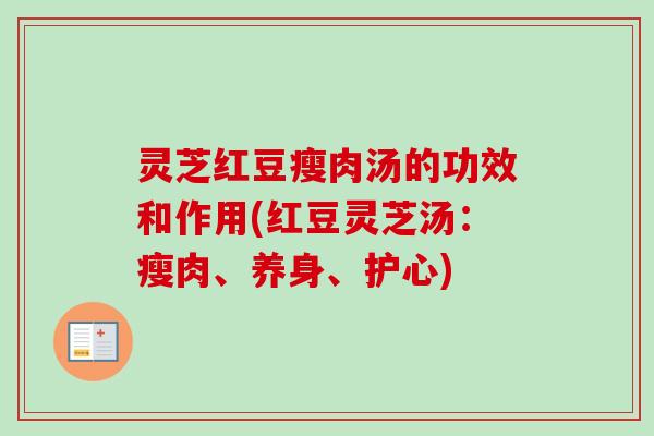 灵芝红豆瘦肉汤的功效和作用(红豆灵芝汤：瘦肉、养身、护心)