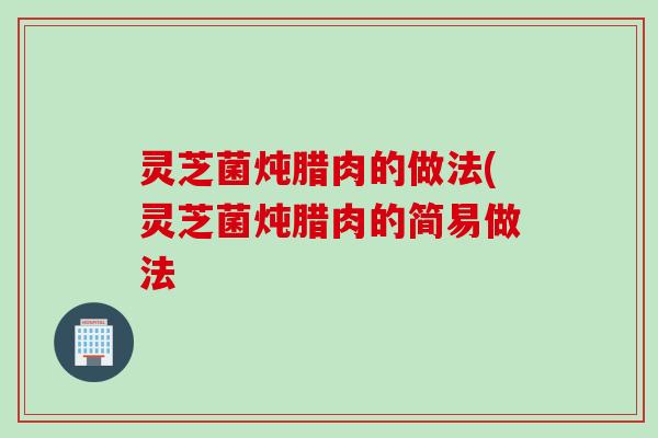 灵芝菌炖腊肉的做法(灵芝菌炖腊肉的简易做法