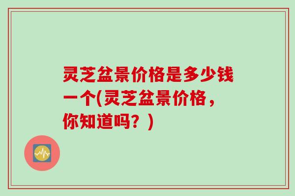 灵芝盆景价格是多少钱一个(灵芝盆景价格，你知道吗？)