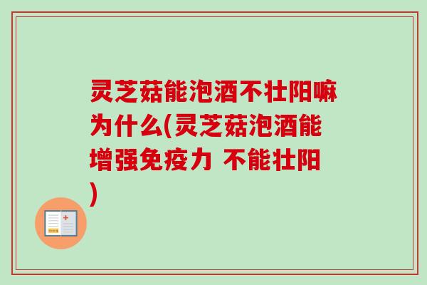 灵芝菇能泡酒不壮阳嘛为什么(灵芝菇泡酒能增强免疫力 不能壮阳)
