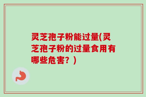 灵芝孢子粉能过量(灵芝孢子粉的过量食用有哪些危害？)