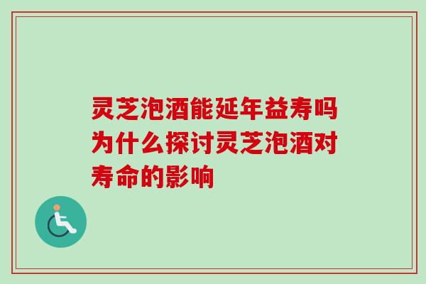 灵芝泡酒能延年益寿吗为什么探讨灵芝泡酒对寿命的影响 灵芝泡酒能延年益寿吗为什么探讨灵芝泡酒对寿命的影响