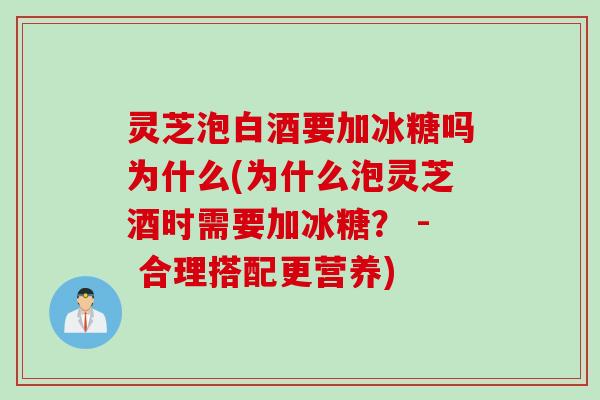 灵芝泡白酒要加冰糖吗为什么(为什么泡灵芝酒时需要加冰糖？ - 合理搭配更营养)