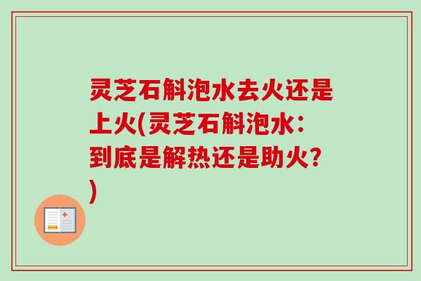灵芝石斛泡水去火还是上火(灵芝石斛泡水：到底是解热还是助火？)