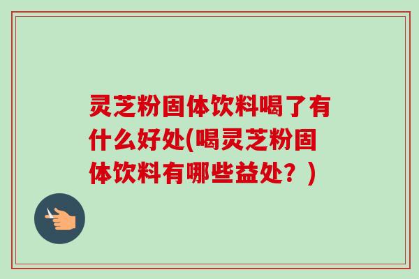 灵芝粉固体饮料喝了有什么好处(喝灵芝粉固体饮料有哪些益处？)