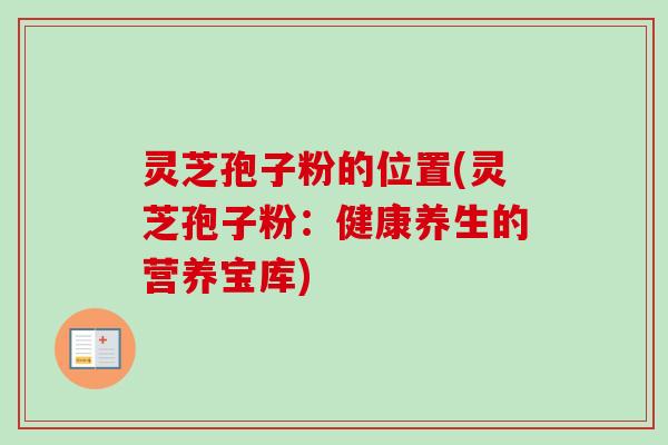 灵芝孢子粉的位置(灵芝孢子粉：健康养生的营养宝库)